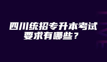四川統(tǒng)招專升本考試要求有哪些？