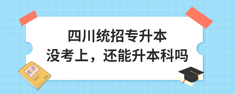 四川統(tǒng)招專(zhuān)升本沒(méi)考上，還能升本科嗎
