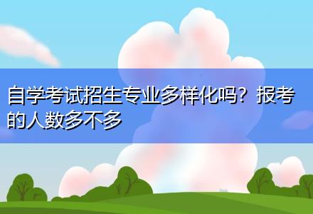 自學(xué)考試招生專業(yè)多樣化嗎？報(bào)考的人數(shù)多不多
