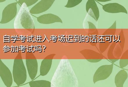 自學考試進入考場遲到的話還可以參加考試嗎？