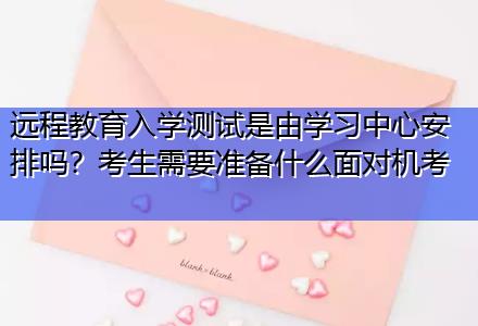 遠程教育入學(xué)測試是由學(xué)習(xí)中心安排嗎？考生需要準備什么面對機考