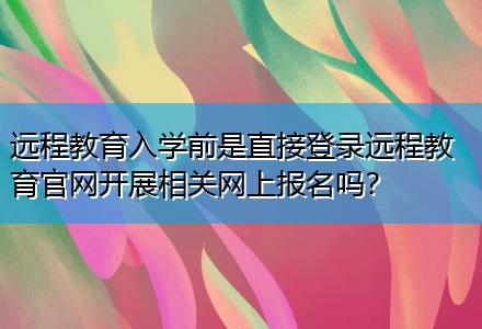 遠程教育入學前是直接登錄遠程教育官網(wǎng)開展相關網(wǎng)上報名嗎？