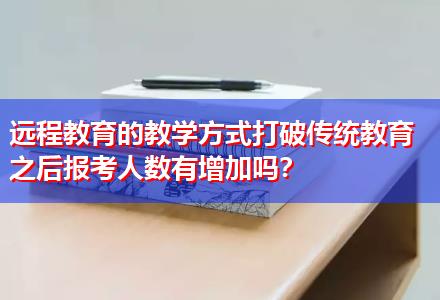 遠(yuǎn)程教育的教學(xué)方式打破傳統(tǒng)教育之后報考人數(shù)有增加嗎？
