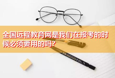 全國遠程教育網是我們在報考的時候必須要用的嗎？