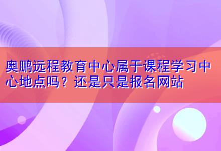 奧鵬遠(yuǎn)程教育中心屬于課程學(xué)習(xí)中心地點(diǎn)嗎？還是只是報(bào)名網(wǎng)站