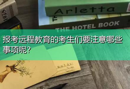 報(bào)考遠(yuǎn)程教育的考生們要注意哪些事項(xiàng)呢？