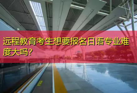 遠程教育考生想要報名日語專業(yè)難度大嗎？