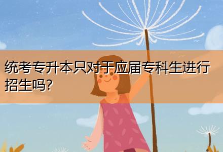 統(tǒng)考專升本只對于應(yīng)屆專科生進行招生嗎？