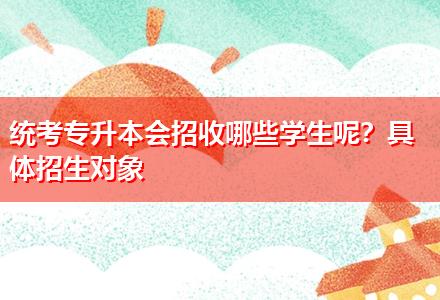 統(tǒng)考專(zhuān)升本會(huì)招收哪些學(xué)生呢？具體招生對(duì)象
