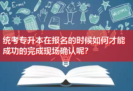 統(tǒng)考專(zhuān)升本在報(bào)名的時(shí)候如何才能成功的完成現(xiàn)場(chǎng)確認(rèn)呢？