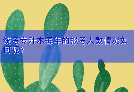 統(tǒng)考專升本每年的報考人數(shù)情況如何呢？