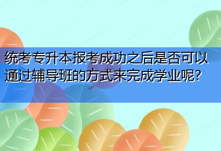 統(tǒng)考專升本報考成功之后是否可以通過輔導(dǎo)班的方式來完成學(xué)業(yè)呢？