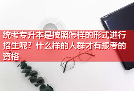 統(tǒng)考專升本是按照怎樣的形式進行招生呢？什么樣的人群才有報考的資格