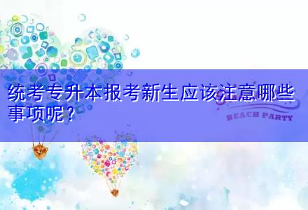 統(tǒng)考專升本報(bào)考新生應(yīng)該注意哪些事項(xiàng)呢？