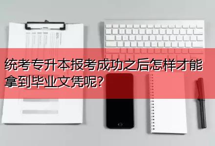 統(tǒng)考專升本報考成功之后怎樣才能拿到畢業(yè)文憑呢？