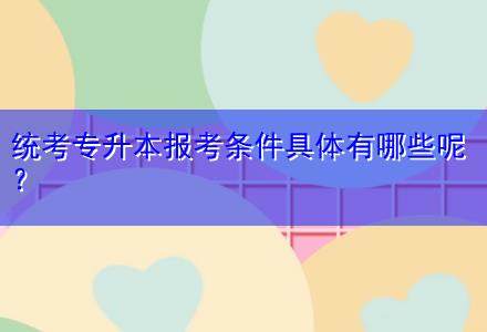 統(tǒng)考專升本報(bào)考條件具體有哪些呢？