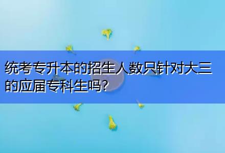 統(tǒng)考專升本的招生人數(shù)只針對大三的應(yīng)屆專科生嗎？