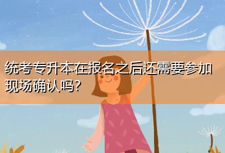 統(tǒng)考專升本在報名之后還需要參加現(xiàn)場確認嗎？