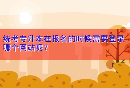 統(tǒng)考專升本在報名的時候需要登錄哪個網(wǎng)站呢？