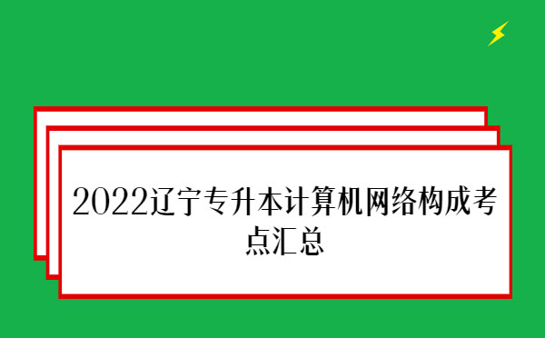 2022遼寧專升本計算機(jī)網(wǎng)絡(luò)構(gòu)成考點(diǎn)匯總