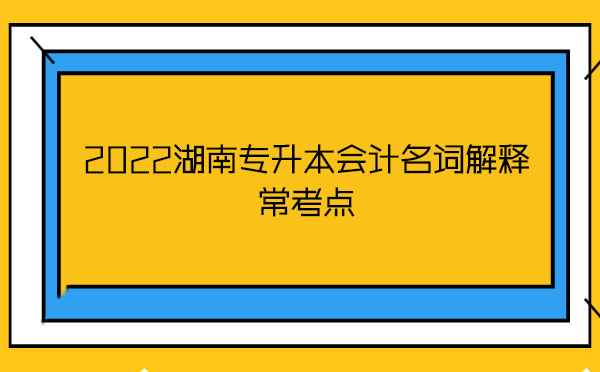 2022湖南專升本會(huì)計(jì)名詞解釋?？键c(diǎn)