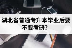 湖北省普通專升本畢業(yè)后要不要考研？