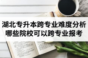 湖北專升本跨專業(yè)難度分析：哪些院校可以跨專業(yè)報考？