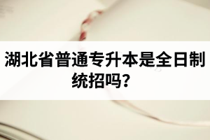 湖北省普通專升本是全日制統(tǒng)招嗎？畢業(yè)證與普通本科一樣嗎？