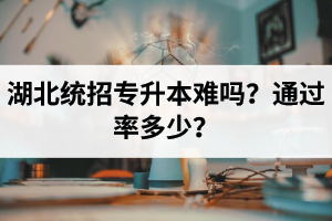 湖北統(tǒng)招專升本難嗎？通過率多少？