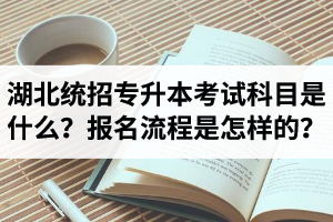 湖北統(tǒng)招專升本考試科目是什么？報(bào)名流程是怎樣的？