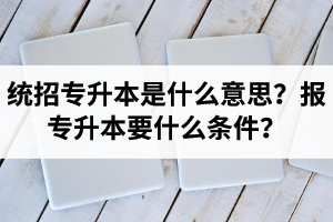湖北統(tǒng)招專升本是什么意思？報(bào)統(tǒng)招專升本要什么條件？