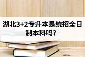 湖北3+2專升本是統(tǒng)招全日制本科嗎？考前應(yīng)該做好哪些準(zhǔn)備工作？