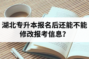 湖北專升本報(bào)名后還能不能修改報(bào)考信息？