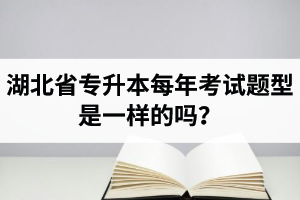 湖北省專升本每年考試題型是一樣的嗎？專業(yè)課考什么？