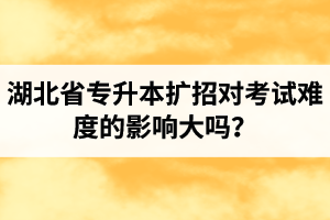 湖北省專升本擴招對考試難度的影響大嗎？