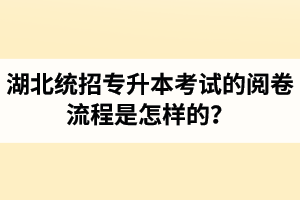 湖北統(tǒng)招專升本考試的閱卷流程是怎樣的？