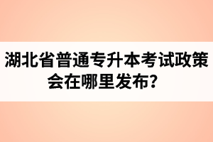 湖北省普通專升本考試政策會(huì)在哪里發(fā)布？以哪里的信息為準(zhǔn)？