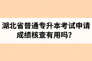 湖北省普通專升本考試申請(qǐng)成績(jī)核查有用嗎？申請(qǐng)步驟有哪些？