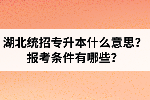 湖北統(tǒng)招專升本什么意思？報(bào)考條件有哪些？