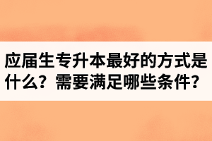 應(yīng)屆生專升本最好的方式是什么？報(bào)湖北專升本需要滿足哪些條件？