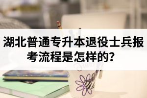湖北普通專(zhuān)升本退役士兵報(bào)考流程是怎樣的？能免試入學(xué)嗎？