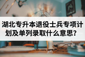 湖北專升本退役士兵專項(xiàng)計(jì)劃及單列錄取什么意思？占普通考試名額嗎？