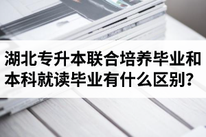湖北專升本聯(lián)合培養(yǎng)畢業(yè)和本科就讀畢業(yè)有什么區(qū)別？畢業(yè)證是哪個(gè)學(xué)校的？