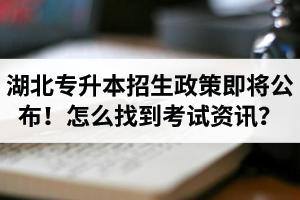 湖北省普通專升本招生政策即將公布！怎么找到最新考試資訊？