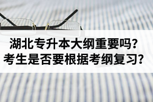 湖北專升本考試大綱重要嗎？專升本考生是否要根據(jù)考綱復(fù)習(xí)？