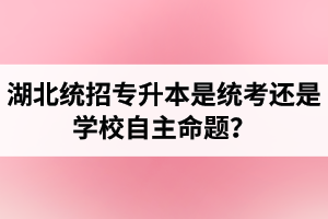 湖北統(tǒng)招專升本是統(tǒng)考還是學(xué)校自主命題？