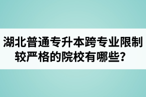 湖北普通專升本跨專業(yè)限制較嚴(yán)格的院校有哪些？