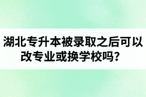 湖北專升本被錄取之后可以改專業(yè)或換學(xué)校嗎？怎么選擇院校專業(yè)比較好呢？