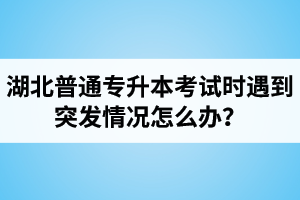 湖北普通專升本考試時(shí)遇到突發(fā)情況怎么辦？
