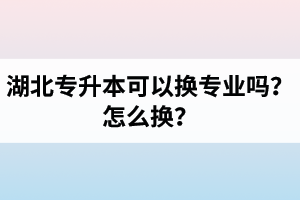 湖北專升本可以換專業(yè)嗎？怎么換？
